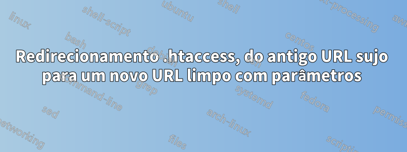 Redirecionamento .htaccess, do antigo URL sujo para um novo URL limpo com parâmetros