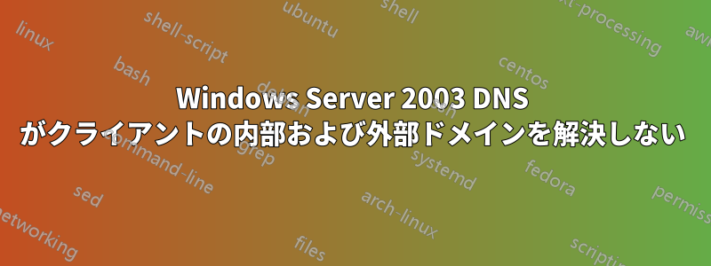 Windows Server 2003 DNS がクライアントの内部および外部ドメインを解決しない