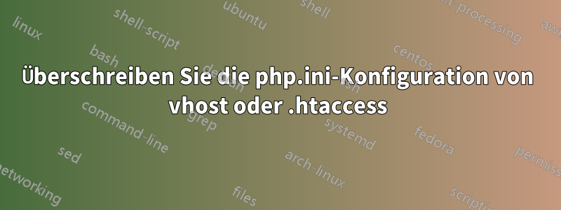 Überschreiben Sie die php.ini-Konfiguration von vhost oder .htaccess
