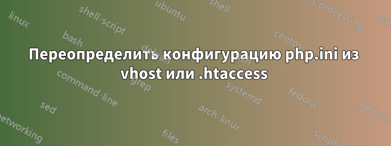 Переопределить конфигурацию php.ini из vhost или .htaccess