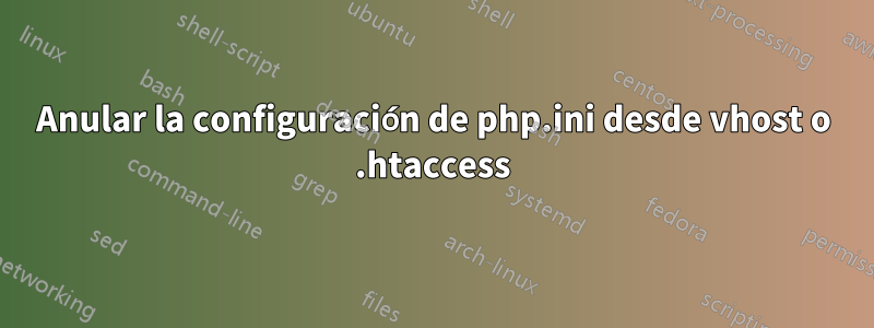 Anular la configuración de php.ini desde vhost o .htaccess