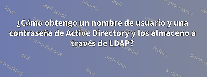 ¿Cómo obtengo un nombre de usuario y una contraseña de Active Directory y los almaceno a través de LDAP?