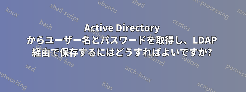 Active Directory からユーザー名とパスワードを取得し、LDAP 経由で保存するにはどうすればよいですか?