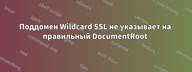 Поддомен Wildcard SSL не указывает на правильный DocumentRoot
