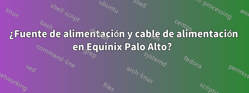 ¿Fuente de alimentación y cable de alimentación en Equinix Palo Alto? 