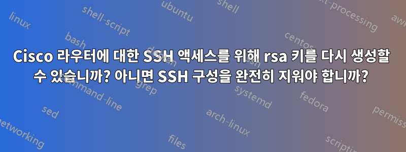Cisco 라우터에 대한 SSH 액세스를 위해 rsa 키를 다시 생성할 수 있습니까? 아니면 SSH 구성을 완전히 지워야 합니까?