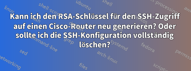 Kann ich den RSA-Schlüssel für den SSH-Zugriff auf einen Cisco-Router neu generieren? Oder sollte ich die SSH-Konfiguration vollständig löschen?