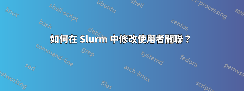 如何在 Slurm 中修改使用者關聯?