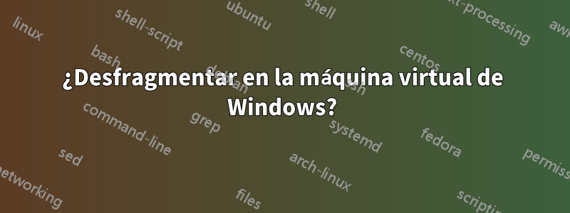 ¿Desfragmentar en la máquina virtual de Windows?