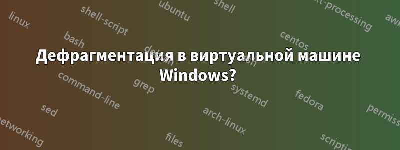 Дефрагментация в виртуальной машине Windows?