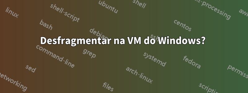 Desfragmentar na VM do Windows?