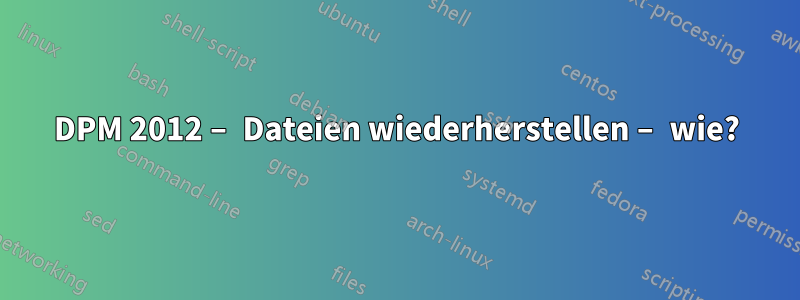 DPM 2012 – Dateien wiederherstellen – wie?