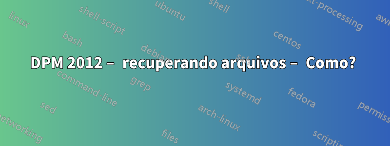 DPM 2012 – recuperando arquivos – Como?