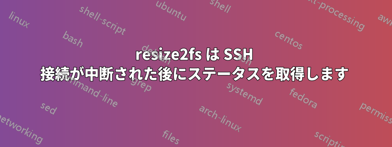 resize2fs は SSH 接続が中断された後にステータスを取得します
