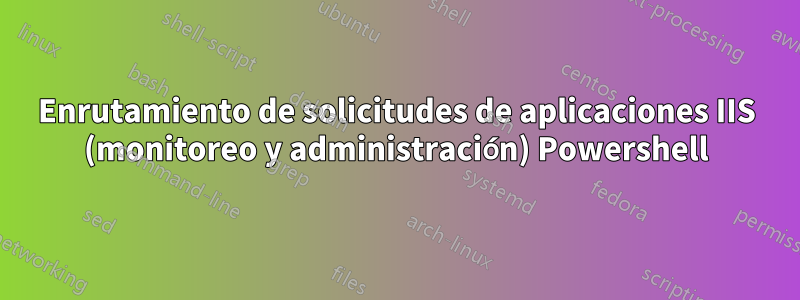 Enrutamiento de solicitudes de aplicaciones IIS (monitoreo y administración) Powershell