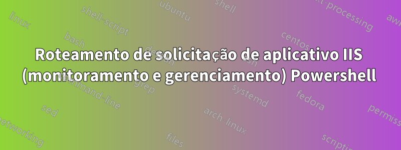 Roteamento de solicitação de aplicativo IIS (monitoramento e gerenciamento) Powershell