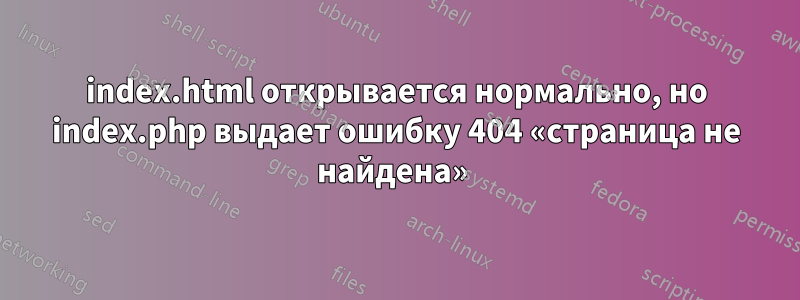 index.html открывается нормально, но index.php выдает ошибку 404 «страница не найдена» 