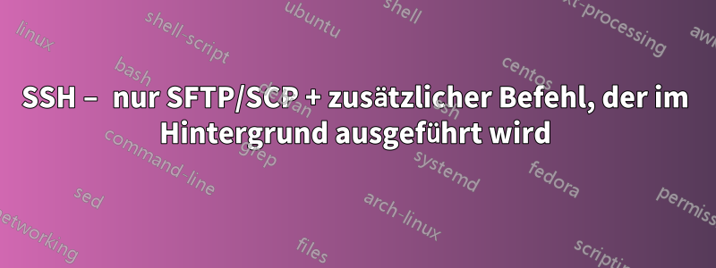 SSH – nur SFTP/SCP + zusätzlicher Befehl, der im Hintergrund ausgeführt wird
