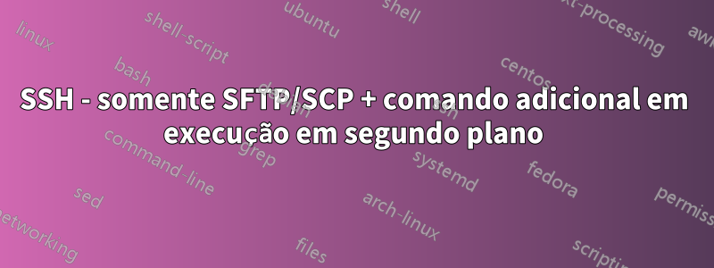SSH - somente SFTP/SCP + comando adicional em execução em segundo plano