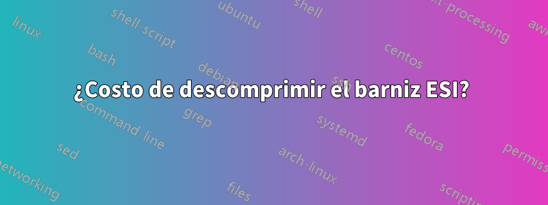 ¿Costo de descomprimir el barniz ESI?