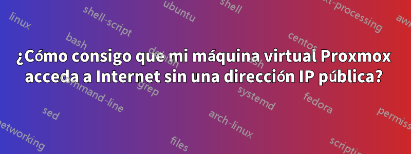 ¿Cómo consigo que mi máquina virtual Proxmox acceda a Internet sin una dirección IP pública?