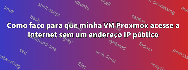 Como faço para que minha VM Proxmox acesse a Internet sem um endereço IP público