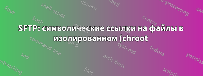 SFTP: символические ссылки на файлы в изолированном (chroot) каталоге