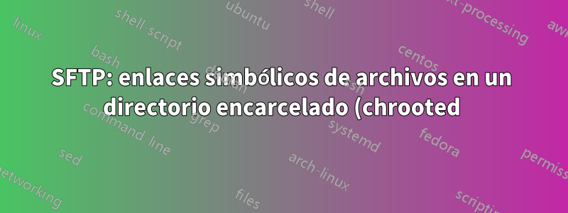 SFTP: enlaces simbólicos de archivos en un directorio encarcelado (chrooted)