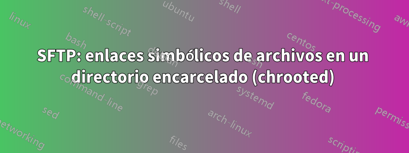SFTP: enlaces simbólicos de archivos en un directorio encarcelado (chrooted)