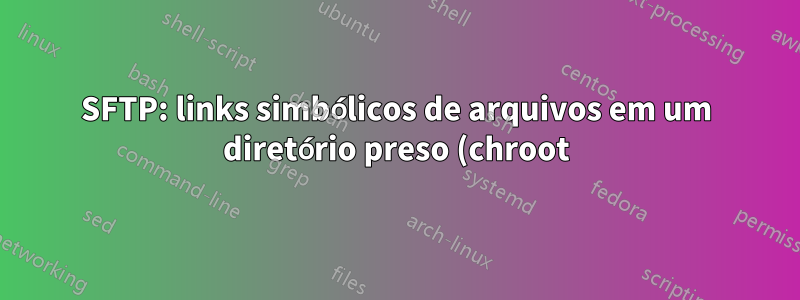 SFTP: links simbólicos de arquivos em um diretório preso (chroot)