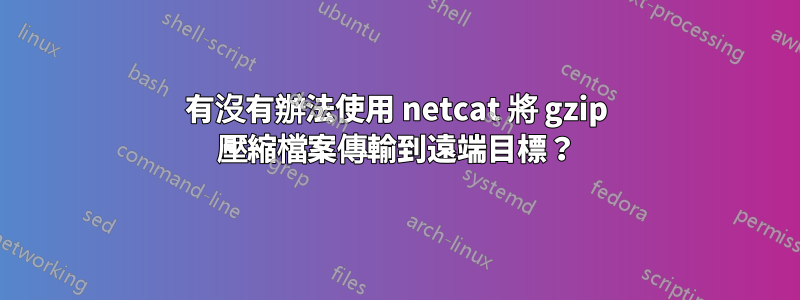 有沒有辦法使用 netcat 將 gzip 壓縮檔案傳輸到遠端目標？