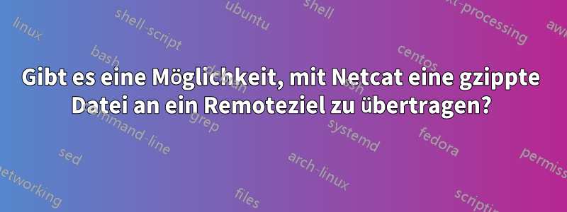 Gibt es eine Möglichkeit, mit Netcat eine gzippte Datei an ein Remoteziel zu übertragen?