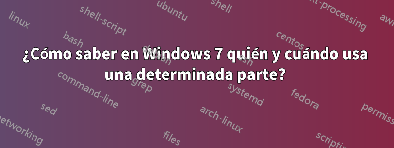 ¿Cómo saber en Windows 7 quién y cuándo usa una determinada parte?