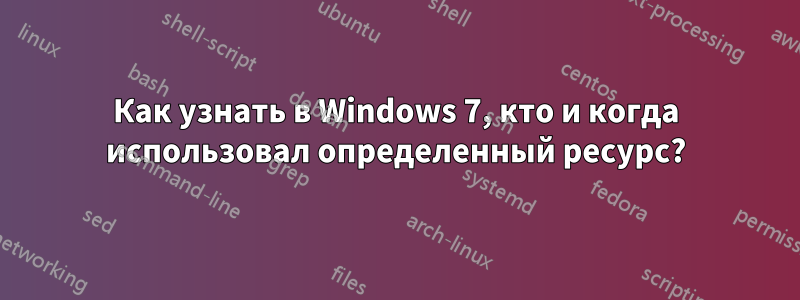 Как узнать в Windows 7, кто и когда использовал определенный ресурс?