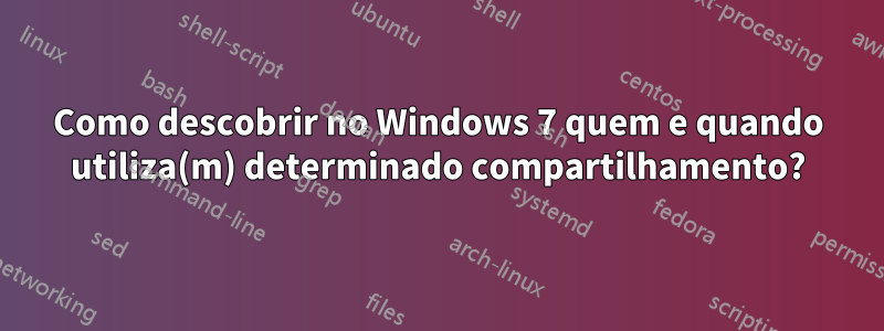 Como descobrir no Windows 7 quem e quando utiliza(m) determinado compartilhamento?