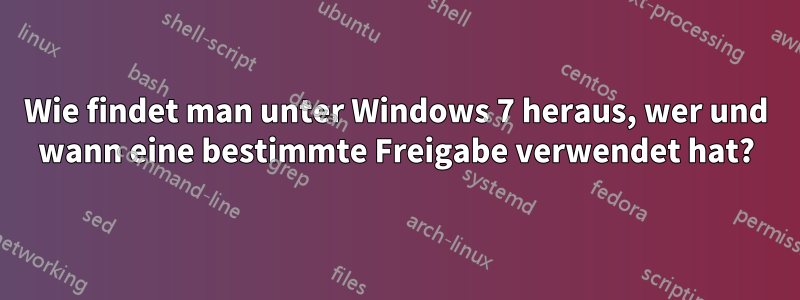 Wie findet man unter Windows 7 heraus, wer und wann eine bestimmte Freigabe verwendet hat?