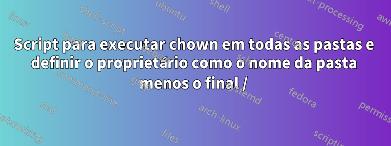 Script para executar chown em todas as pastas e definir o proprietário como o nome da pasta menos o final /