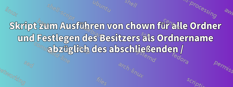 Skript zum Ausführen von chown für alle Ordner und Festlegen des Besitzers als Ordnername abzüglich des abschließenden /