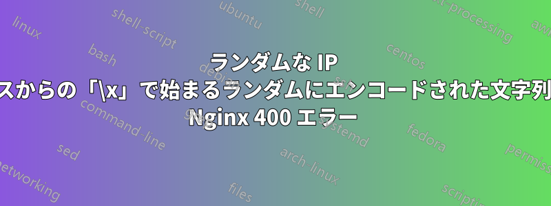 ランダムな IP アドレスからの「\x」で始まるランダムにエンコードされた文字列による Nginx 400 エラー