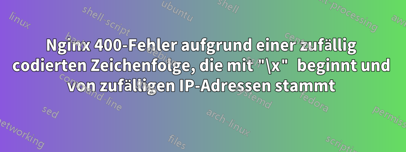Nginx 400-Fehler aufgrund einer zufällig codierten Zeichenfolge, die mit "\x" beginnt und von zufälligen IP-Adressen stammt