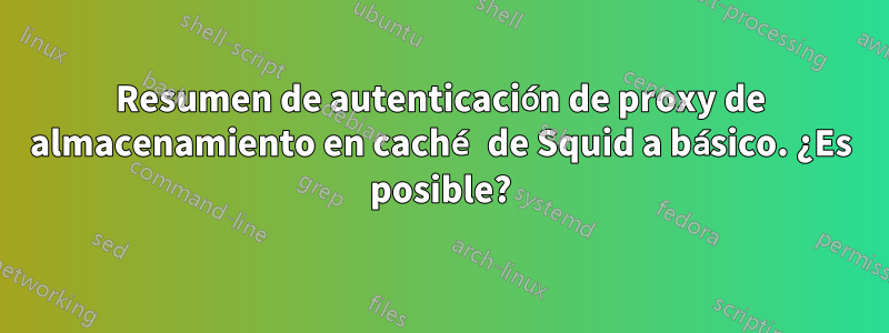 Resumen de autenticación de proxy de almacenamiento en caché de Squid a básico. ¿Es posible?