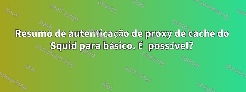 Resumo de autenticação de proxy de cache do Squid para básico. É possível?