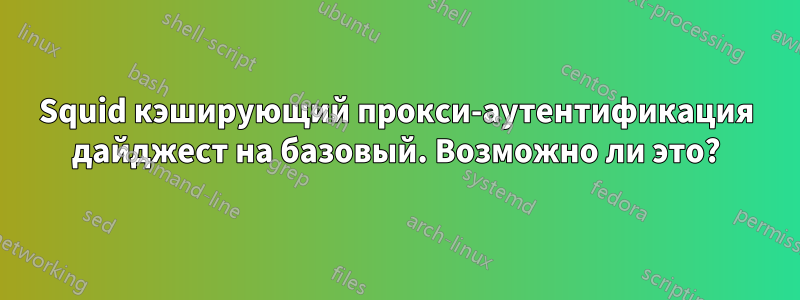 Squid кэширующий прокси-аутентификация дайджест на базовый. Возможно ли это?