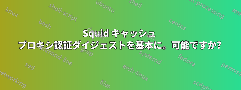 Squid キャッシュ プロキシ認証ダイジェストを基本に。可能ですか?