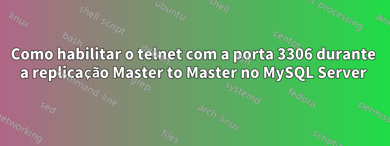 Como habilitar o telnet com a porta 3306 durante a replicação Master to Master no MySQL Server