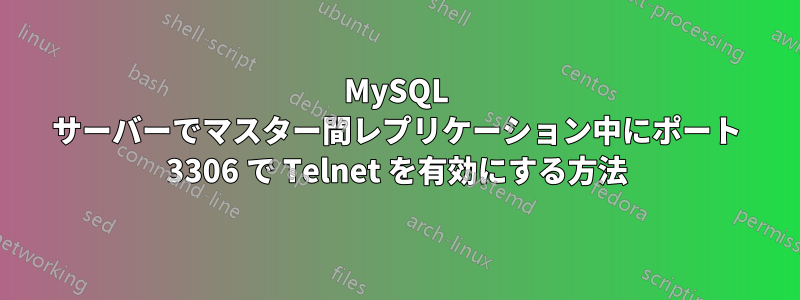 MySQL サーバーでマスター間レプリケーション中にポート 3306 で Telnet を有効にする方法