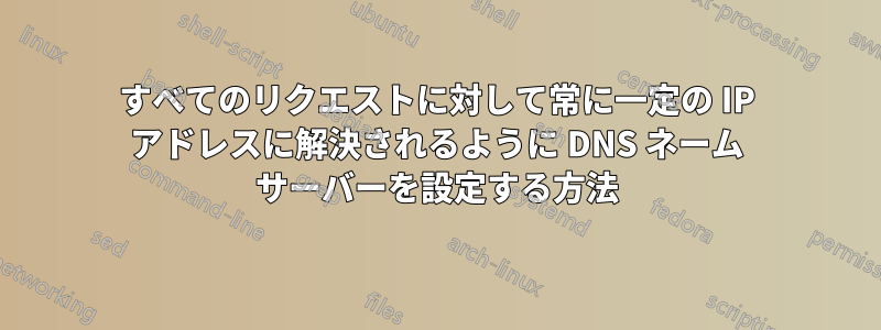 すべてのリクエストに対して常に一定の IP アドレスに解決されるように DNS ネーム サーバーを設定する方法
