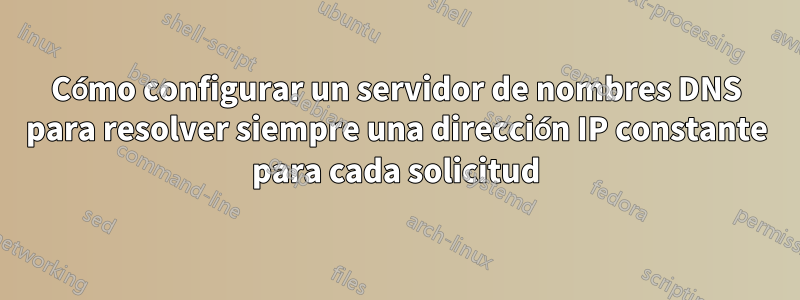 Cómo configurar un servidor de nombres DNS para resolver siempre una dirección IP constante para cada solicitud