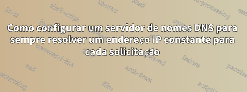 Como configurar um servidor de nomes DNS para sempre resolver um endereço IP constante para cada solicitação
