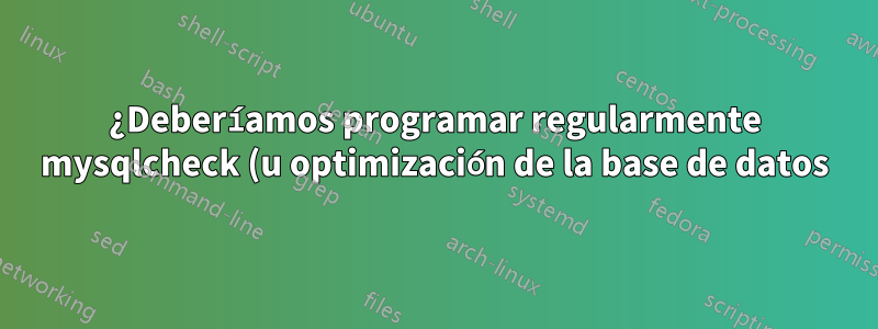 ¿Deberíamos programar regularmente mysqlcheck (u optimización de la base de datos)?